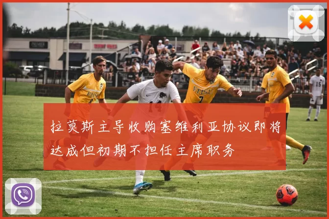 拉莫斯主导收购塞维利亚协议即将达成但初期不担任主席职务