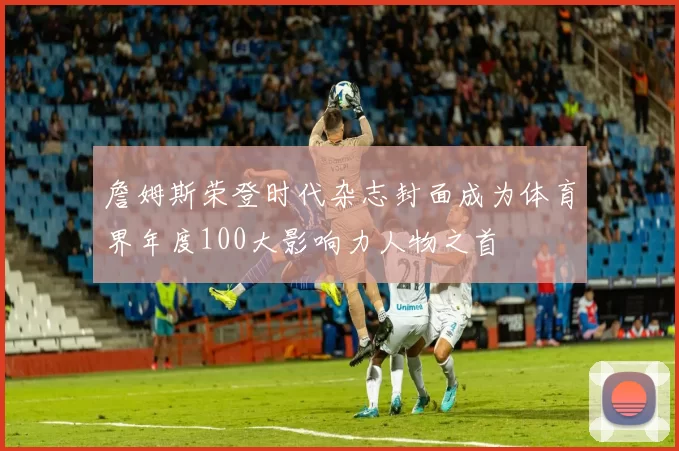 詹姆斯荣登时代杂志封面成为体育界年度100大影响力人物之首