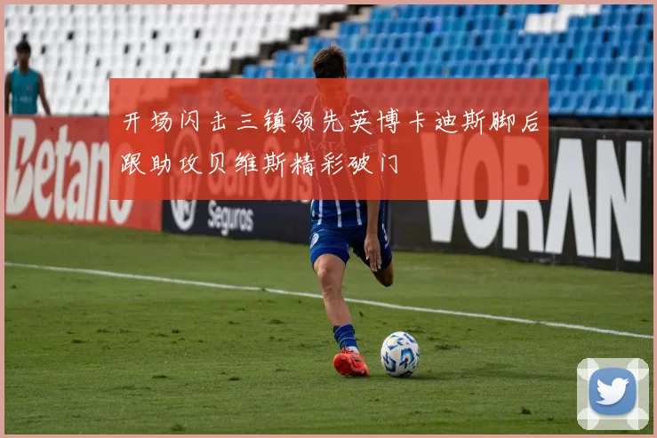开场闪击三镇领先英博卡迪斯脚后跟助攻贝维斯精彩破门