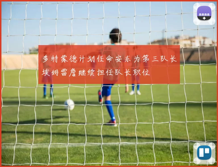 多特蒙德计划任命安东为第三队长埃姆雷詹继续担任队长职位