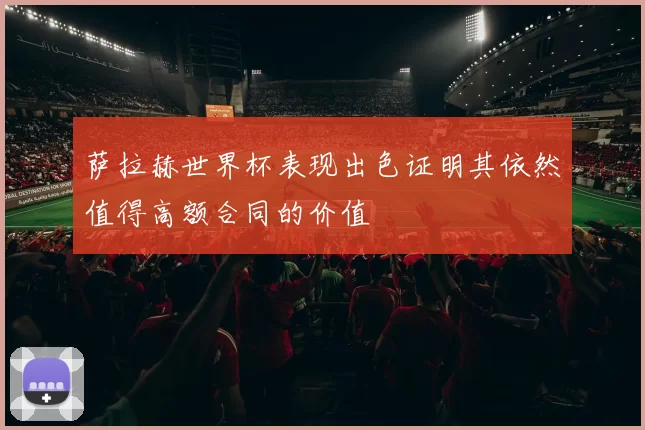 萨拉赫世界杯表现出色证明其依然值得高额合同的价值