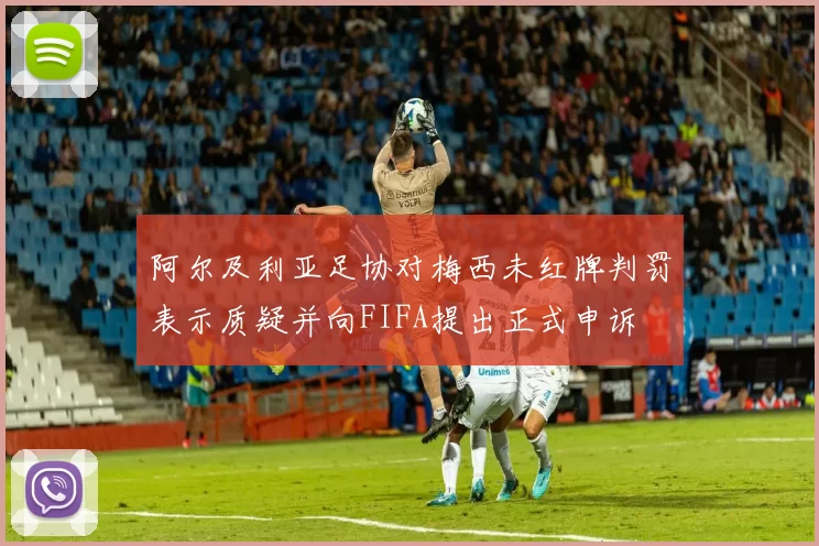 阿尔及利亚足协对梅西未红牌判罚表示质疑并向FIFA提出正式申诉