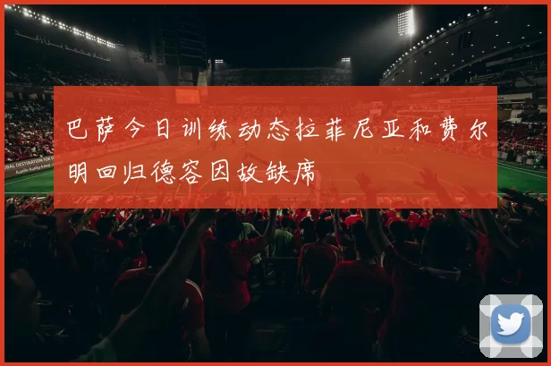 巴萨今日训练动态拉菲尼亚和费尔明回归德容因故缺席