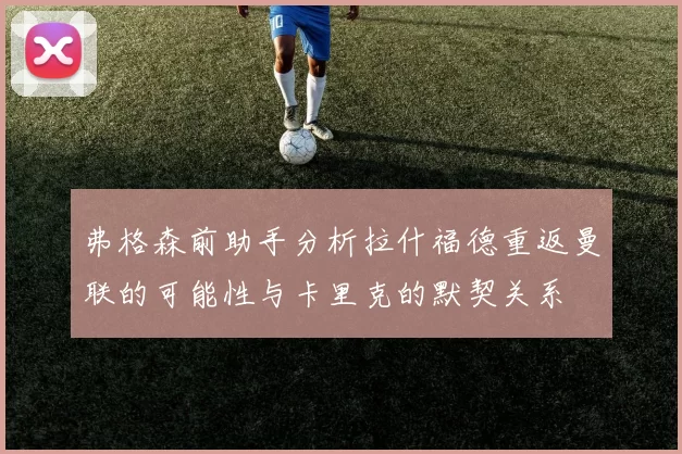 弗格森前助手分析拉什福德重返曼联的可能性与卡里克的默契关系