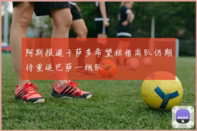 阿斯报道卡萨多希望租借离队仍期待重返巴萨一线队