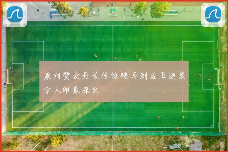康利赞麦丹长传惊艳马刺后卫速度令人印象深刻