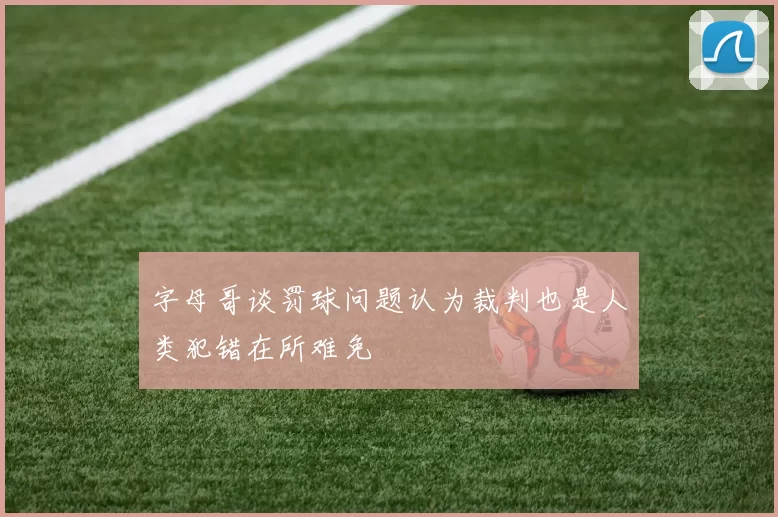 字母哥谈罚球问题认为裁判也是人类犯错在所难免