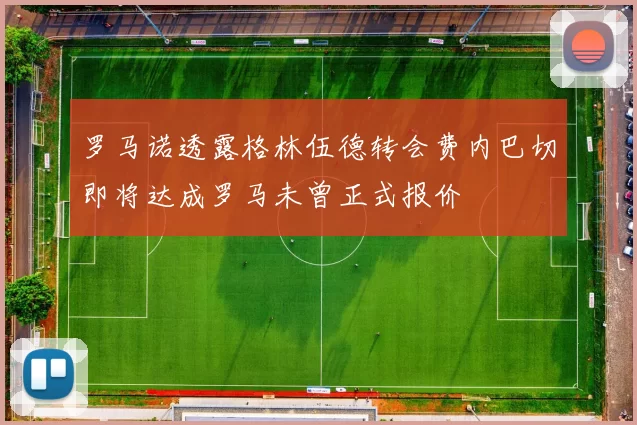 罗马诺透露格林伍德转会费内巴切即将达成罗马未曾正式报价
