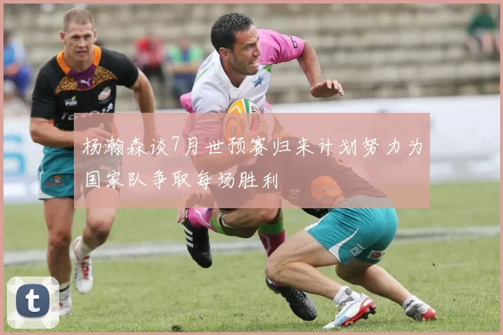 杨瀚森谈7月世预赛归来计划努力为国家队争取每场胜利