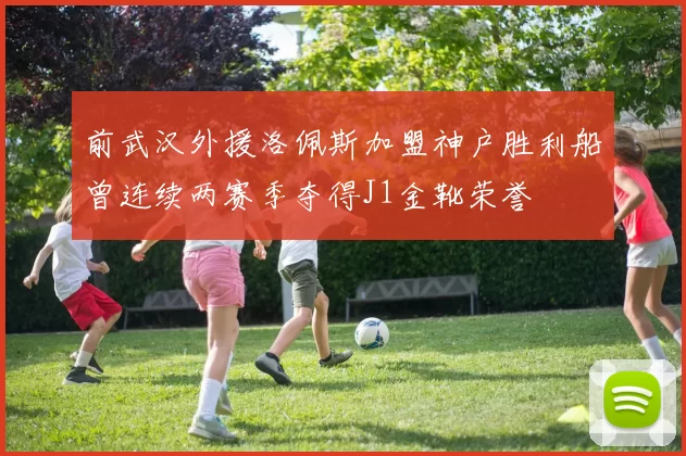 前武汉外援洛佩斯加盟神户胜利船曾连续两赛季夺得J1金靴荣誉