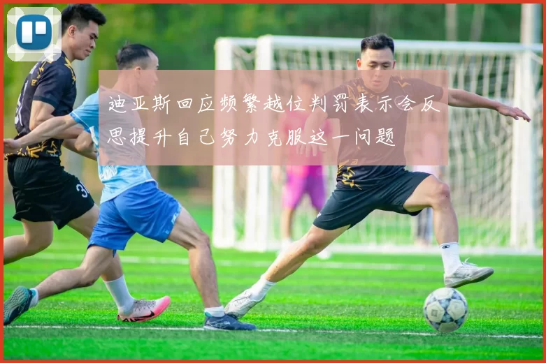 迪亚斯回应频繁越位判罚表示会反思提升自己努力克服这一问题