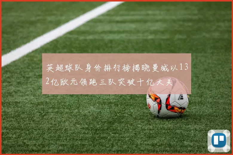 英超球队身价排行榜揭晓曼城以132亿欧元领跑三队突破十亿大关