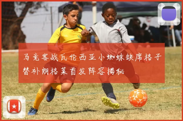 马竞客战瓦伦西亚小蜘蛛缺席格子替补朗格莱首发阵容揭秘