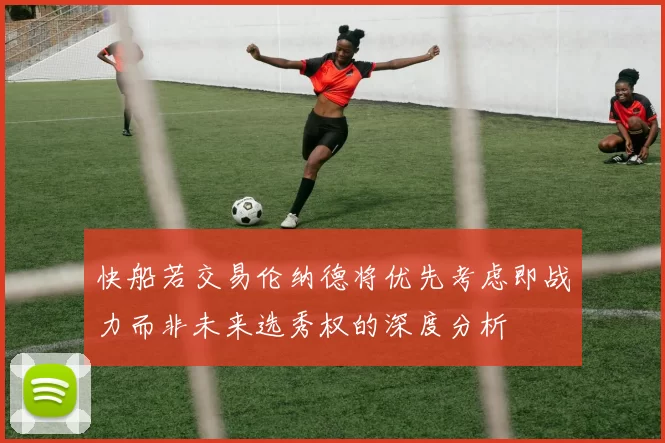 快船若交易伦纳德将优先考虑即战力而非未来选秀权的深度分析